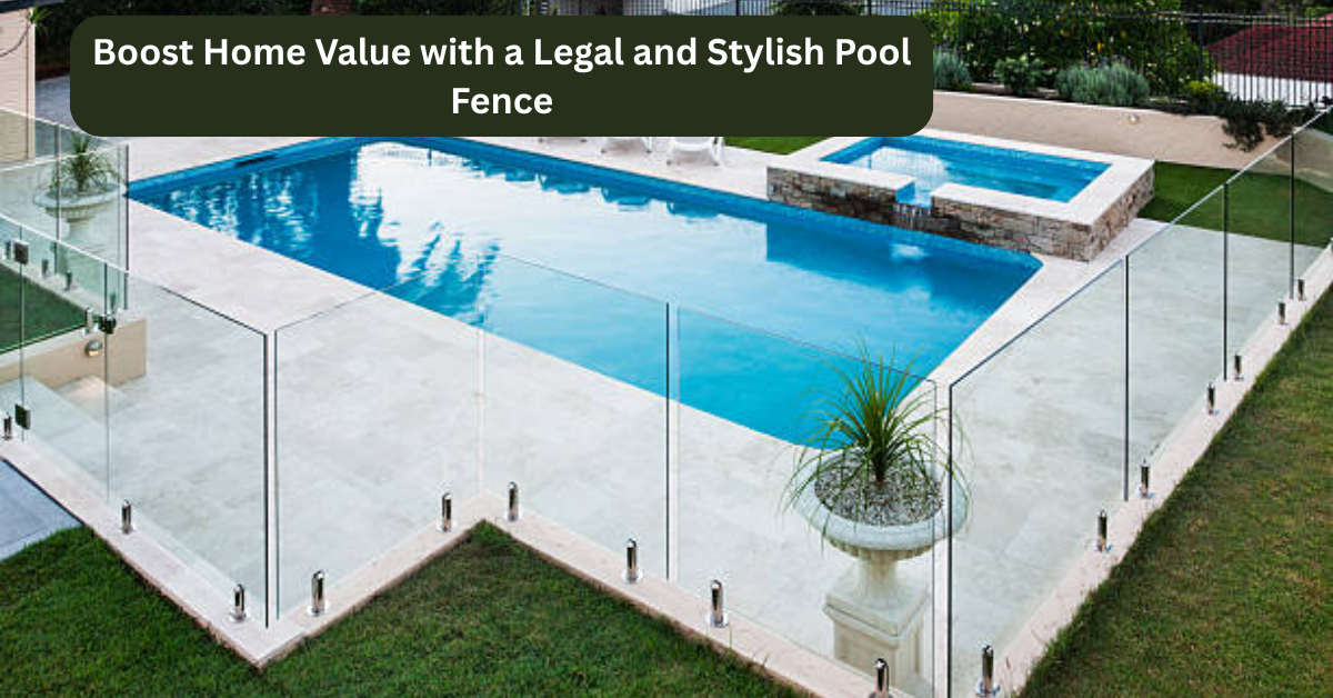 Boost Home Value with a Legal and Stylish Pool Fence
