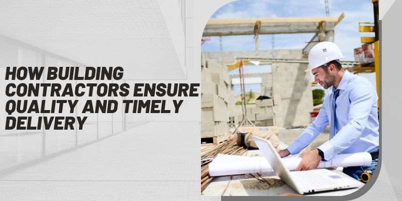 How Building Contractors Ensure Quality and Timely Delivery