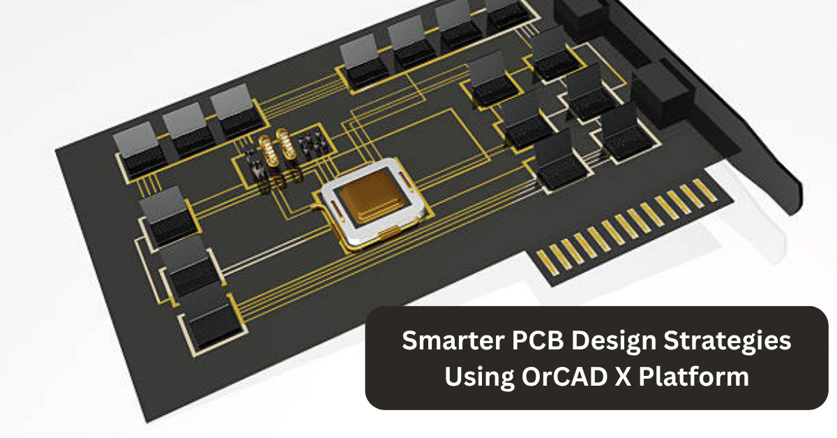 Smarter PCB Design Strategies Using OrCAD X Platform