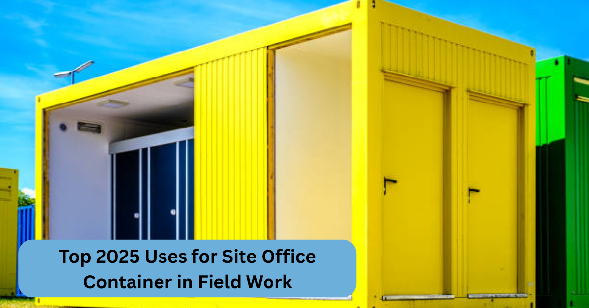 Top 2025 Uses for Site Office Container in Field Work